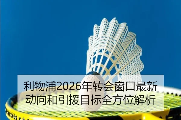利物浦2026年转会窗口最新动向和引援目标全方位解析