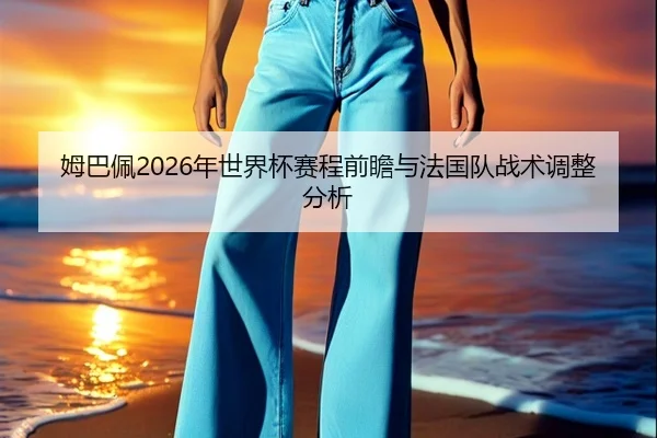 姆巴佩2026年世界杯赛程前瞻与法国队战术调整分析