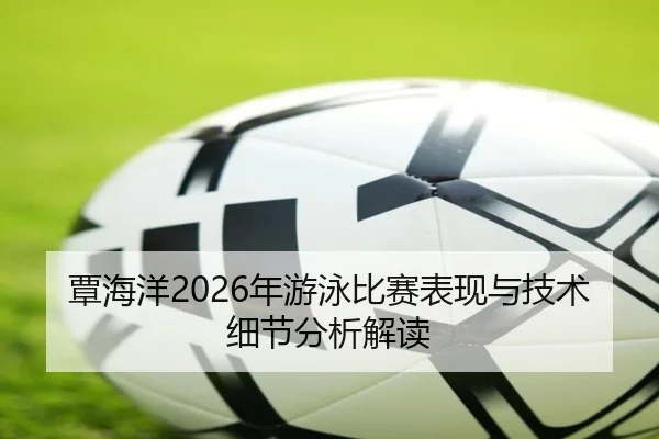 覃海洋2026年游泳比赛表现与技术细节分析解读