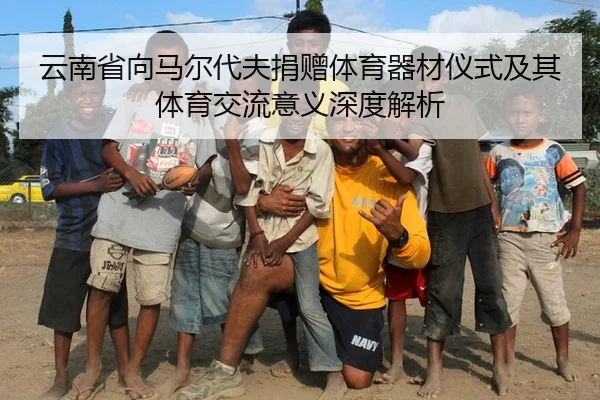云南省向马尔代夫捐赠体育器材仪式及其体育交流意义深度解析