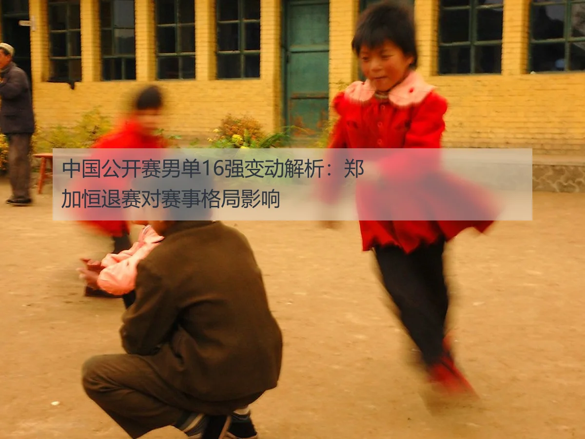 中国公开赛男单16强变动解析：郑加恒退赛对赛事格局影响