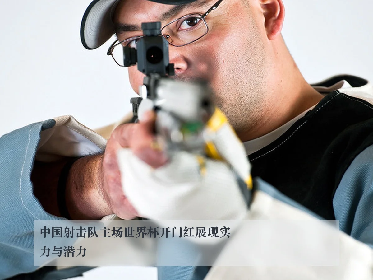 中国射击队主场世界杯开门红展现实力与潜力